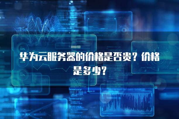 华为云服务器的价格是否贵?价格是多少?