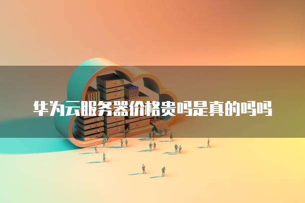 华为云服务器价格贵吗是真的吗吗