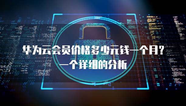 华为云会员价格多少元钱一个月?一个详细的分析
