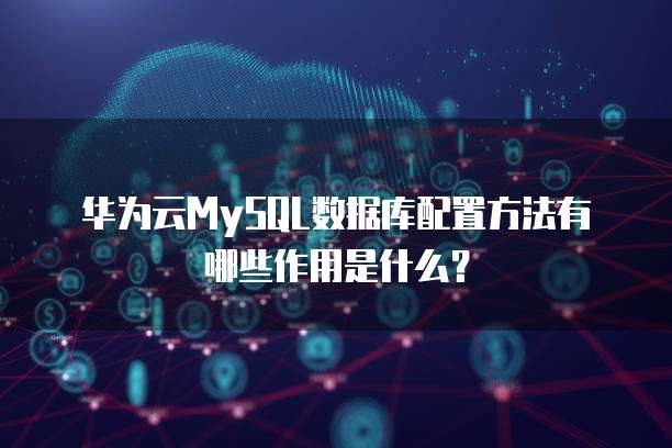 华为云MySQL数据库配置方法有哪些作用是什么?
