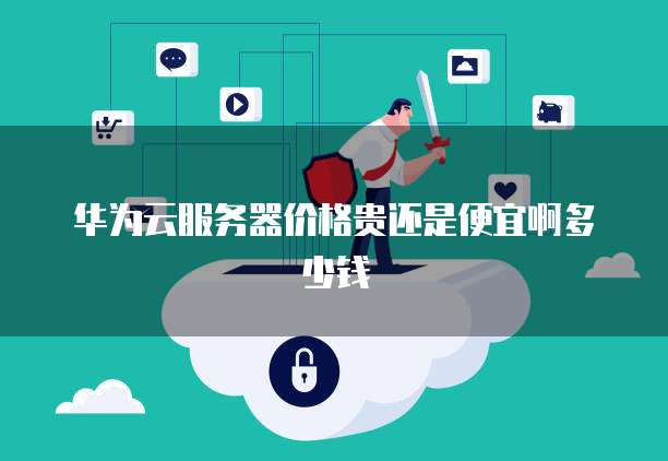 华为云服务器价格贵还是便宜啊多少钱