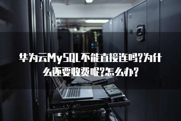 华为云MySQL不能直接连吗?为什么还要收费呢?怎么办?