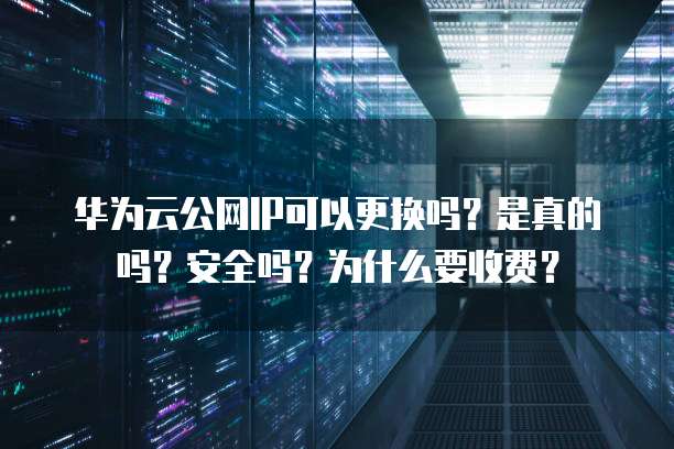 华为云公网IP可以更换吗?是真的吗?安全吗?为什么要收费?