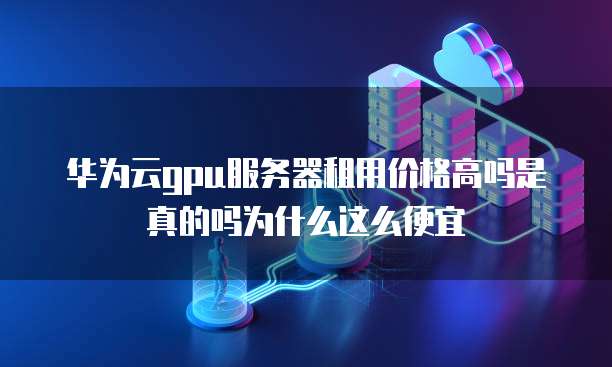 华为云gpu服务器租用价格高吗是真的吗为什么这么便宜
