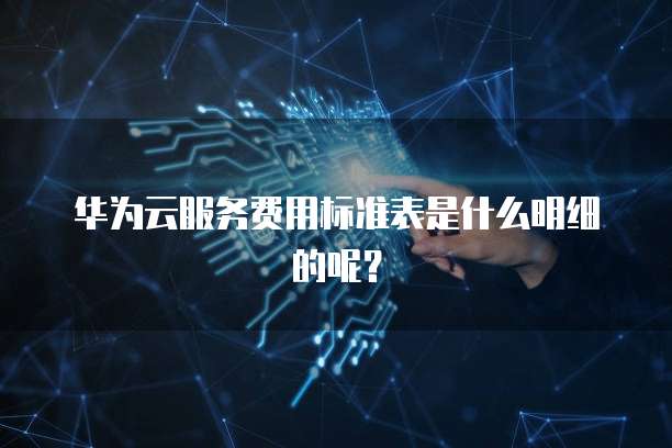 华为云服务费用标准表是什么明细的呢？