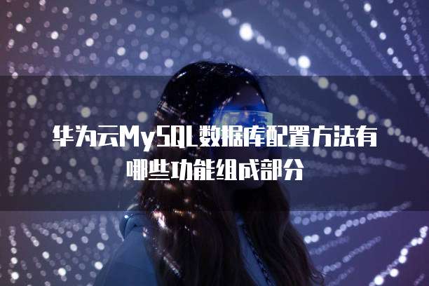 华为云MySQL数据库配置方法有哪些功能组成部分