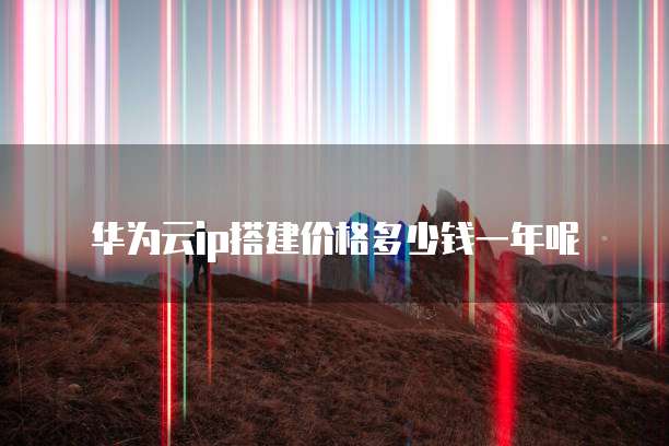 华为云ip搭建价格多少钱一年呢