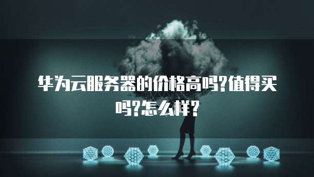 华为云服务器的价格高吗?值得买吗?怎么样?