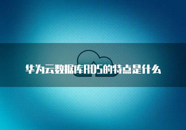 华为云数据库RDS的特点是什么