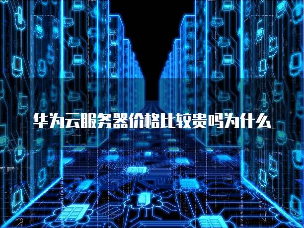 华为云服务器价格比较贵吗为什么