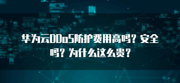 华为云DDoS防护费用高吗？安全吗？为什么这么贵？
