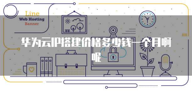 华为云IP搭建价格多少钱一个月啊呢