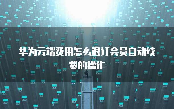 华为云端费用怎么退订会员自动续费的操作