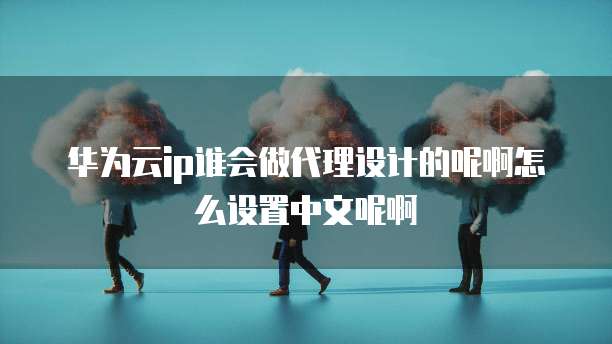 华为云ip谁会做代理设计的呢啊怎么设置中文呢啊