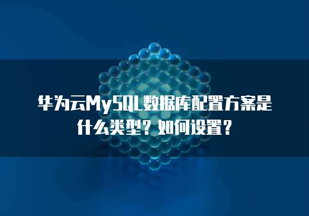 华为云MySQL数据库配置方案是什么类型?如何设置?