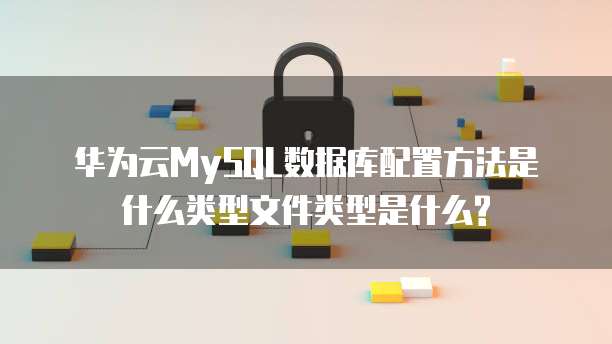华为云MySQL数据库配置方法是什么类型文件类型是什么?