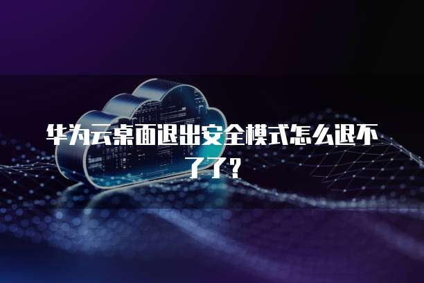 华为云桌面退出安全模式怎么退不了了?