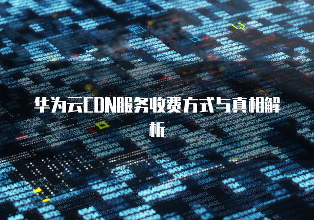 华为云CDN服务收费方式与真相解析