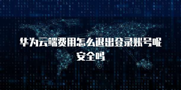 华为云端费用怎么退出登录账号呢安全吗