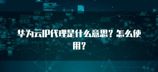 华为云IP代理是什么意思?怎么使用?