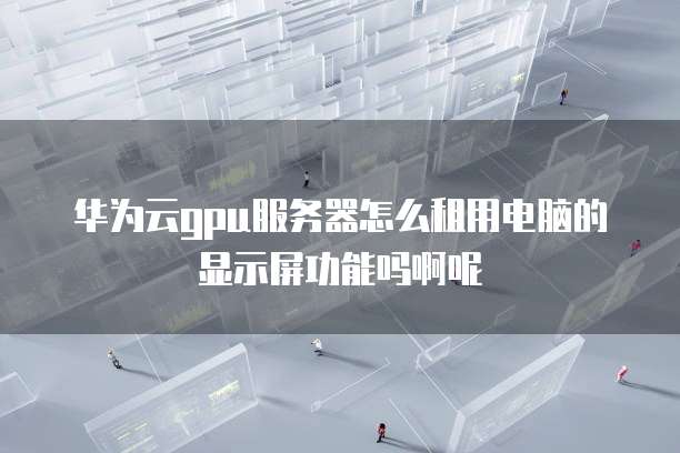 华为云gpu服务器怎么租用电脑的显示屏功能吗啊呢