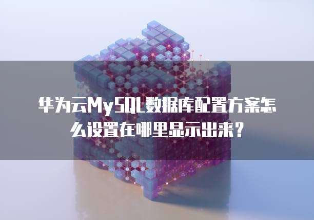 华为云MySQL数据库配置方案怎么设置在哪里显示出来?