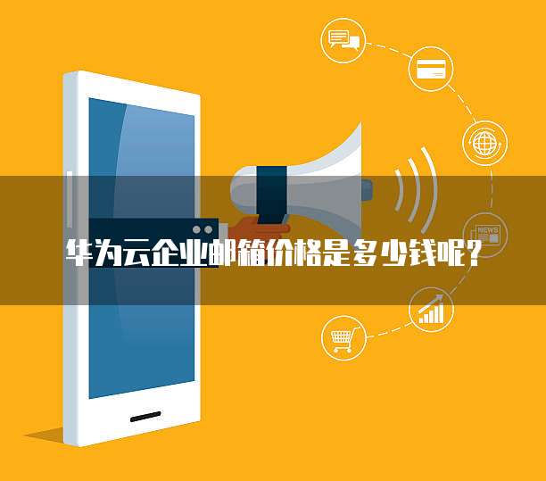 华为云企业邮箱价格是多少钱呢?