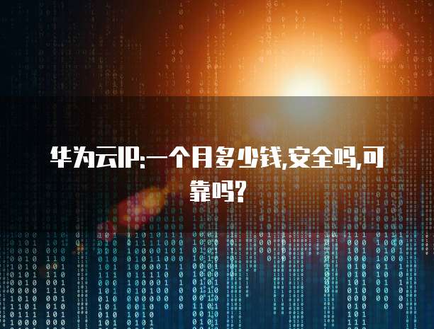 华为云IP:一个月多少钱,安全吗,可靠吗?