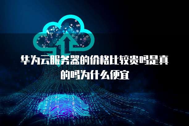 华为云服务器的价格比较贵吗是真的吗为什么便宜