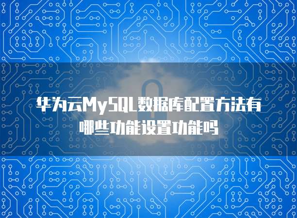 华为云MySQL数据库配置方法有哪些功能设置功能吗