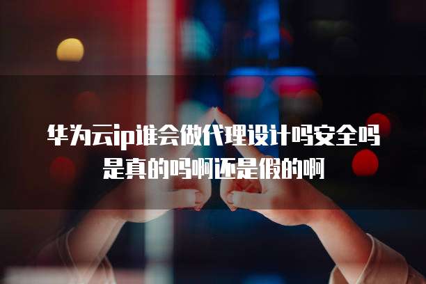 华为云ip谁会做代理设计吗安全吗是真的吗啊还是假的啊
