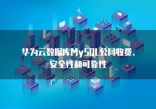 华为云数据库MySQL公网收费、安全性和可靠性