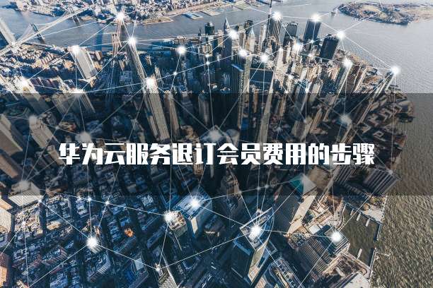 华为云服务退订会员费用的步骤