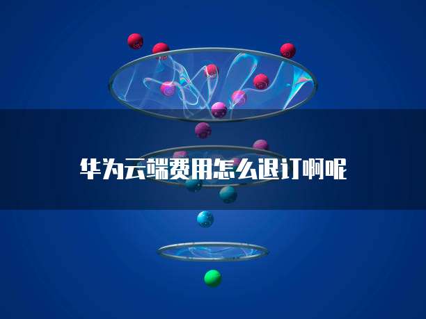 华为云端费用怎么退订啊呢