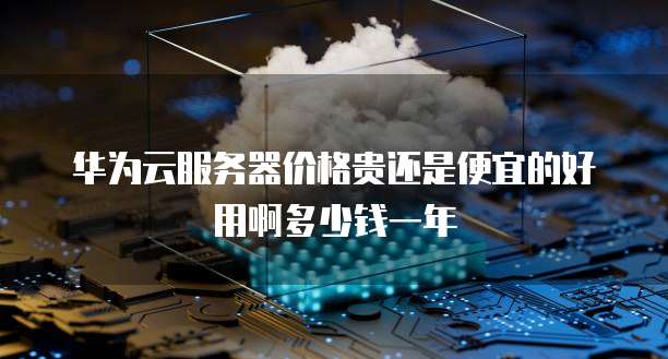 华为云服务器价格贵还是便宜的好用啊多少钱一年