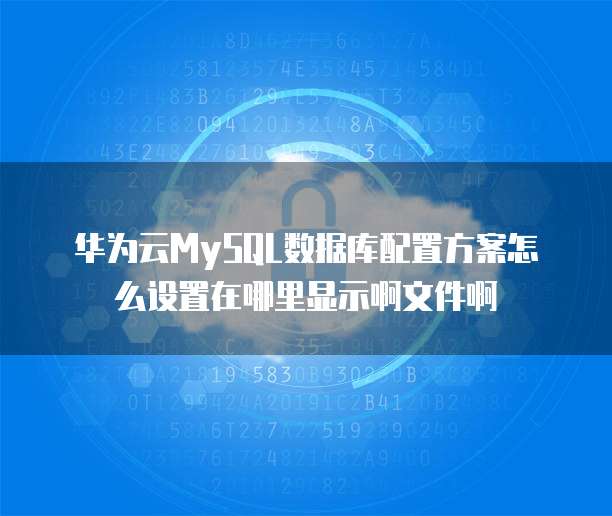华为云MySQL数据库配置方案怎么设置在哪里显示啊文件啊