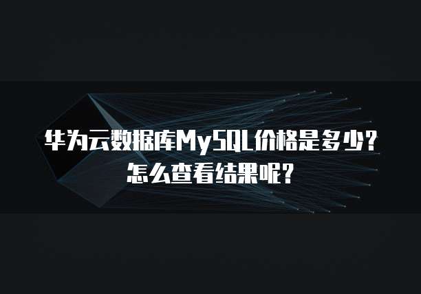 华为云数据库MySQL价格是多少?怎么查看结果呢?