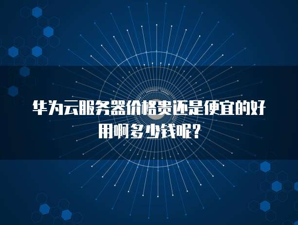 华为云服务器价格贵还是便宜的好用啊多少钱呢?