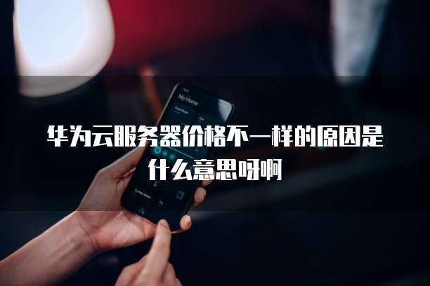 华为云服务器价格不一样的原因是什么意思呀啊