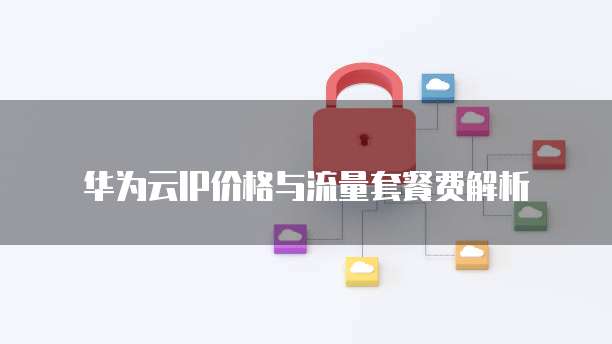 华为云IP价格与流量套餐费解析