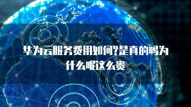 华为云服务费用如何?是真的吗为什么呢这么贵