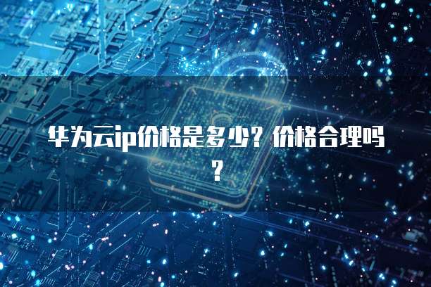 华为云ip价格是多少?价格合理吗?