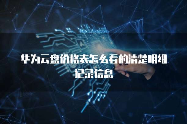 华为云盘价格表怎么看的清楚明细记录信息