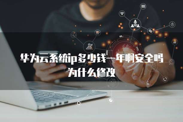 华为云系统ip多少钱一年啊安全吗为什么修改