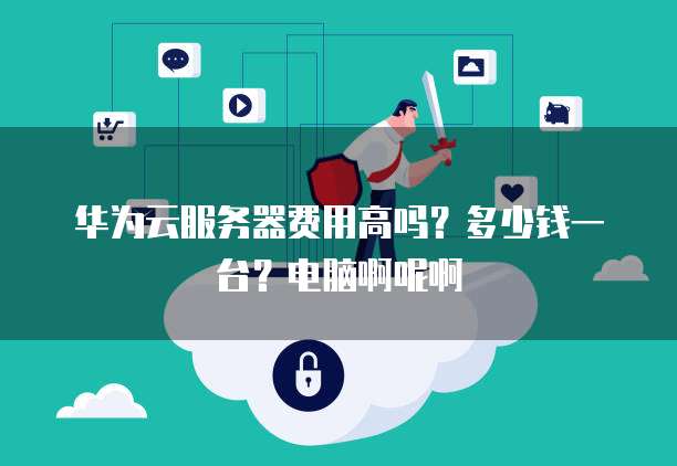 华为云服务器费用高吗？多少钱一台？电脑啊呢啊
