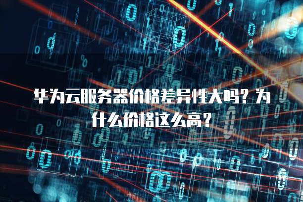 华为云服务器价格差异性大吗？为什么价格这么高？