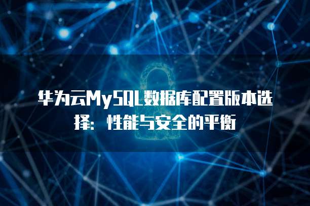 华为云MySQL数据库配置版本选择:性能与安全的平衡