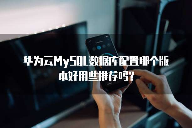 华为云MySQL数据库配置哪个版本好用些推荐吗?
