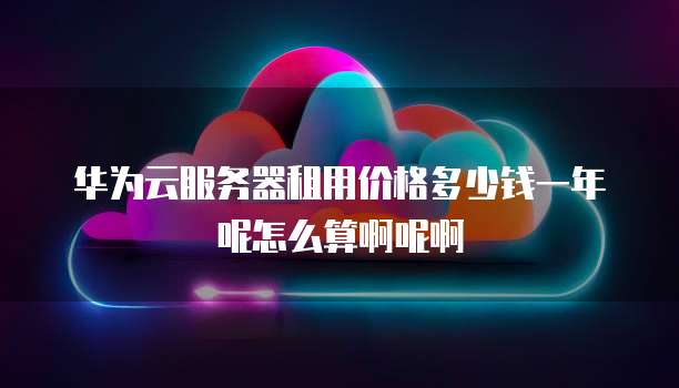 华为云服务器租用价格多少钱一年呢怎么算啊呢啊