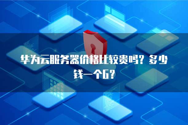 华为云服务器价格比较贵吗?多少钱一个G?